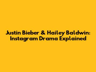 Justin Bieber & Hailey Baldwin: Instagram Drama Explained