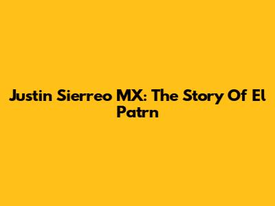 Justin Sierreo MX: The Story Of El Patrn