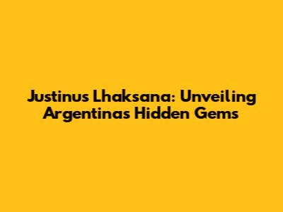Justinus Lhaksana: Unveiling Argentina's Hidden Gems