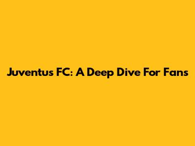 Juventus FC: A Deep Dive For Fans