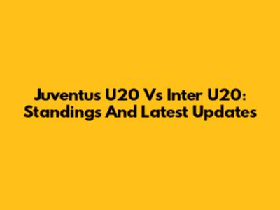 Juventus U20 Vs Inter U20: Standings And Latest Updates