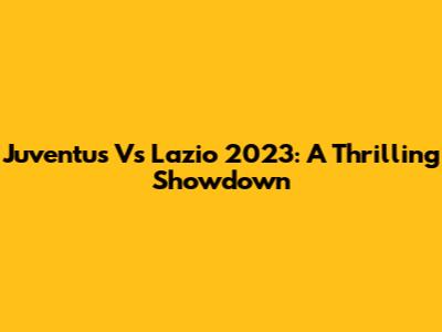 Juventus Vs Lazio 2023: A Thrilling Showdown