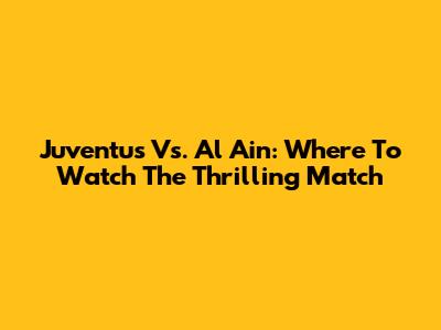 Juventus Vs. Al Ain: Where To Watch The Thrilling Match