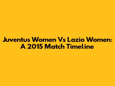 Juventus Women Vs Lazio Women: A 2015 Match Timeline