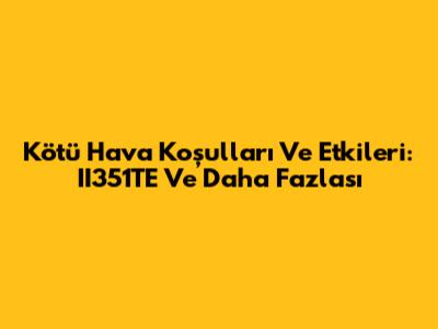 Kötü Hava Koşulları Ve Etkileri: II351TE Ve Daha Fazlası