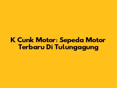 K Cunk Motor: Sepeda Motor Terbaru Di Tulungagung