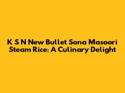 K S N New Bullet Sona Masoori Steam Rice: A Culinary Delight