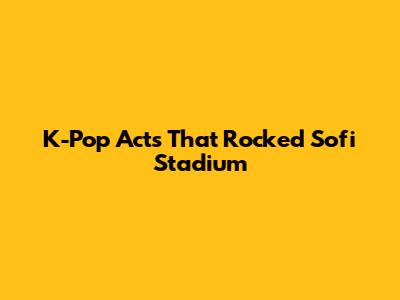 K-Pop Acts That Rocked Sofi Stadium