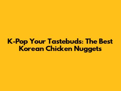 K-Pop Your Tastebuds: The Best Korean Chicken Nuggets
