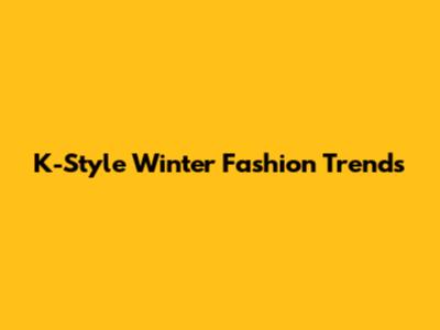 K-Style Winter Fashion Trends