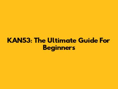 KAN53: The Ultimate Guide For Beginners