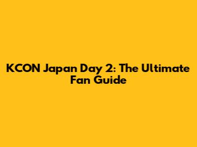 KCON Japan Day 2: The Ultimate Fan Guide