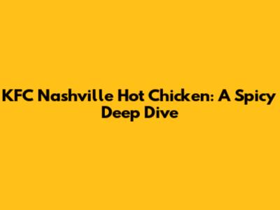 KFC Nashville Hot Chicken: A Spicy Deep Dive