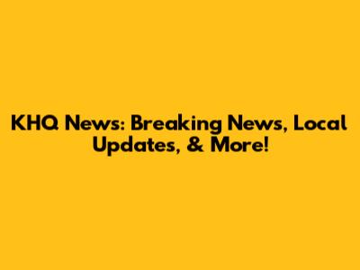 KHQ News: Breaking News, Local Updates, & More!