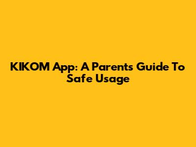 KIKOM App: A Parent's Guide To Safe Usage