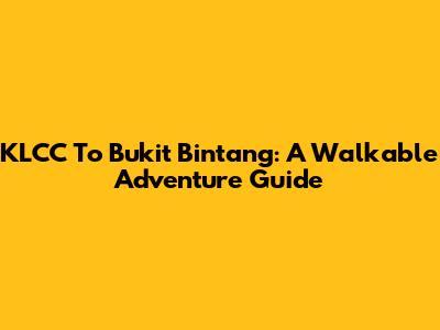 KLCC To Bukit Bintang: A Walkable Adventure Guide