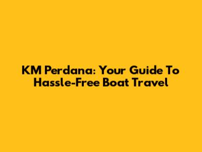 KM Perdana: Your Guide To Hassle-Free Boat Travel