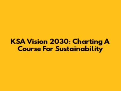 KSA Vision 2030: Charting A Course For Sustainability