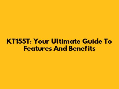 KT155T: Your Ultimate Guide To Features And Benefits