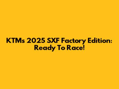 KTM's 2025 SXF Factory Edition: Ready To Race!