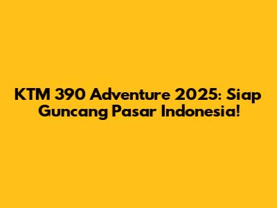 KTM 390 Adventure 2025: Siap Guncang Pasar Indonesia!