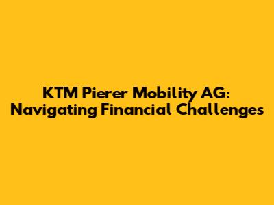 KTM Pierer Mobility AG: Navigating Financial Challenges