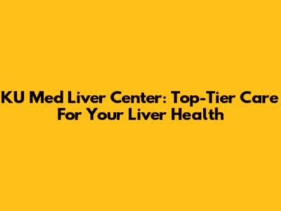 KU Med Liver Center: Top-Tier Care For Your Liver Health