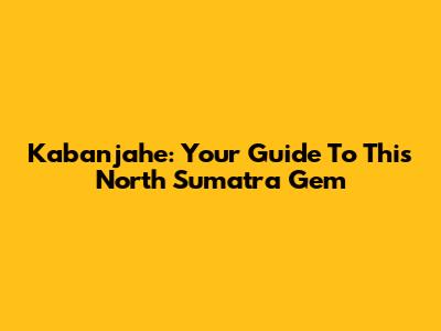 Kabanjahe: Your Guide To This North Sumatra Gem