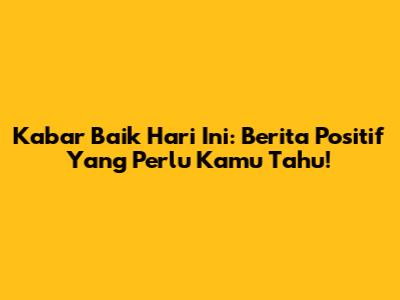 Kabar Baik Hari Ini: Berita Positif Yang Perlu Kamu Tahu!