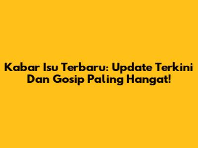 Kabar Isu Terbaru: Update Terkini Dan Gosip Paling Hangat!