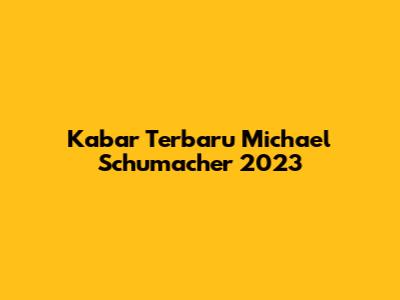 Kabar Terbaru Michael Schumacher 2023
