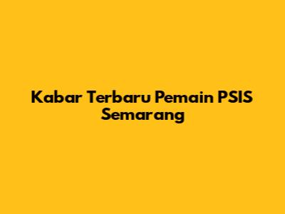 Kabar Terbaru Pemain PSIS Semarang