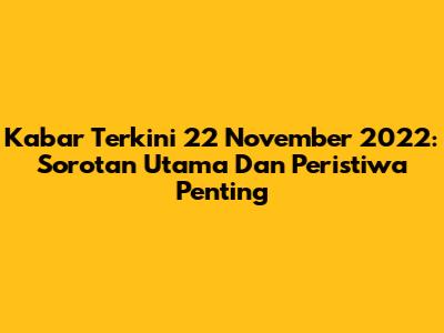 Kabar Terkini 22 November 2022: Sorotan Utama Dan Peristiwa Penting