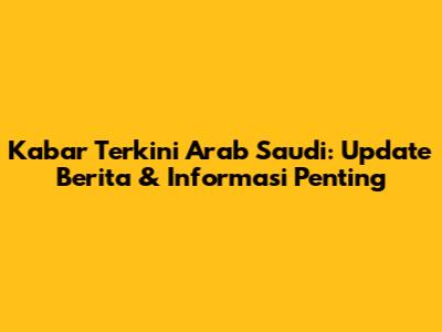 Kabar Terkini Arab Saudi: Update Berita & Informasi Penting