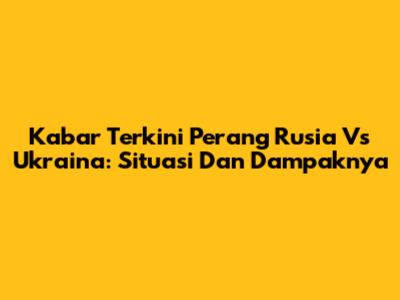 Kabar Terkini Perang Rusia Vs Ukraina: Situasi Dan Dampaknya