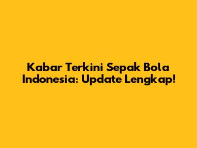 Kabar Terkini Sepak Bola Indonesia: Update Lengkap!