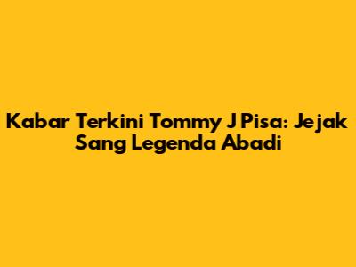 Kabar Terkini Tommy J Pisa: Jejak Sang Legenda Abadi