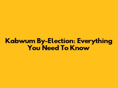 Kabwum By-Election: Everything You Need To Know