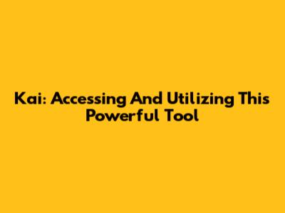 Kai: Accessing And Utilizing This Powerful Tool