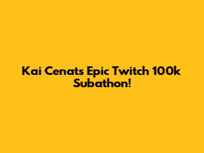 Kai Cenat's Epic Twitch 100k Subathon!