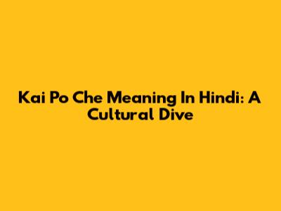 Kai Po Che Meaning In Hindi: A Cultural Dive
