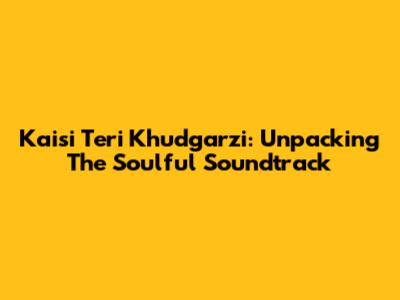 Kaisi Teri Khudgarzi: Unpacking The Soulful Soundtrack