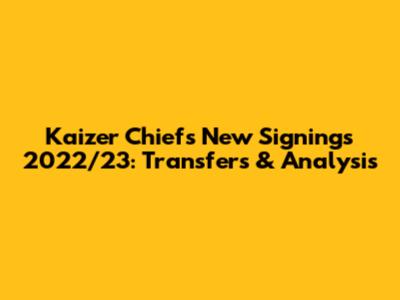 Kaizer Chiefs New Signings 2022/23: Transfers & Analysis
