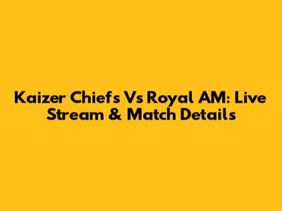 Kaizer Chiefs Vs Royal AM: Live Stream & Match Details