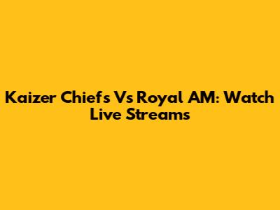 Kaizer Chiefs Vs Royal AM: Watch Live Streams