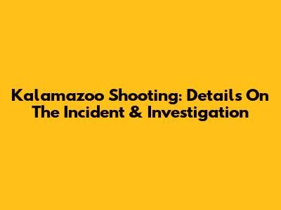 Kalamazoo Shooting: Details On The Incident & Investigation