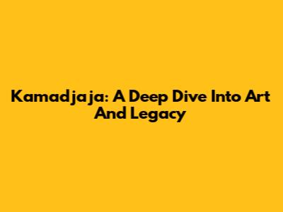 Kamadjaja: A Deep Dive Into Art And Legacy
