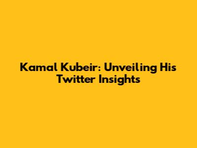 Kamal Kubeir: Unveiling His Twitter Insights