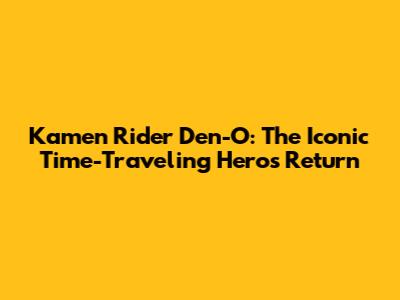 Kamen Rider Den-O: The Iconic Time-Traveling Hero's Return