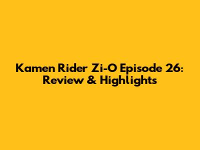 Kamen Rider Zi-O Episode 26: Review & Highlights